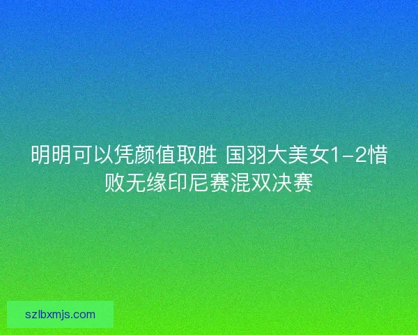 明明可以凭颜值取胜 国羽大美女1-2惜败无缘印尼赛混双决赛