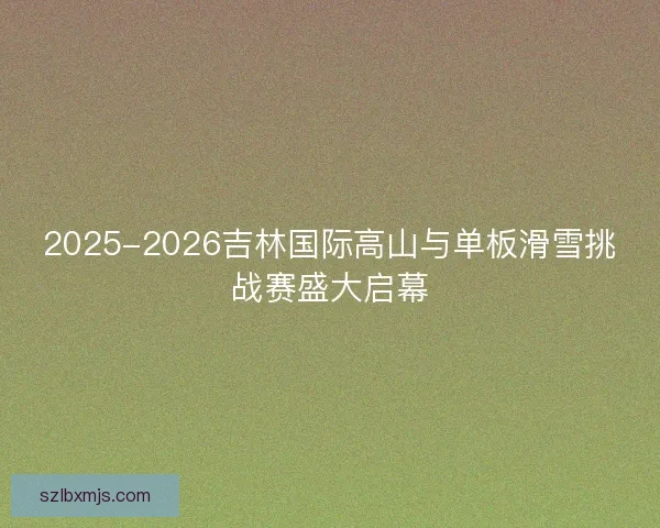 2025-2026吉林国际高山与单板滑雪挑战赛盛大启幕