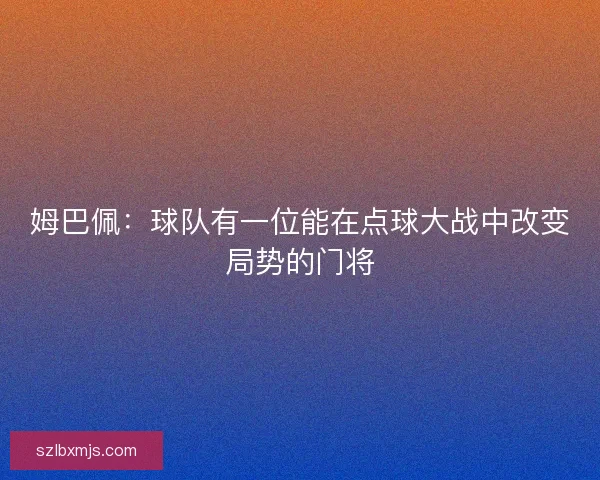 姆巴佩：球队有一位能在点球大战中改变局势的门将