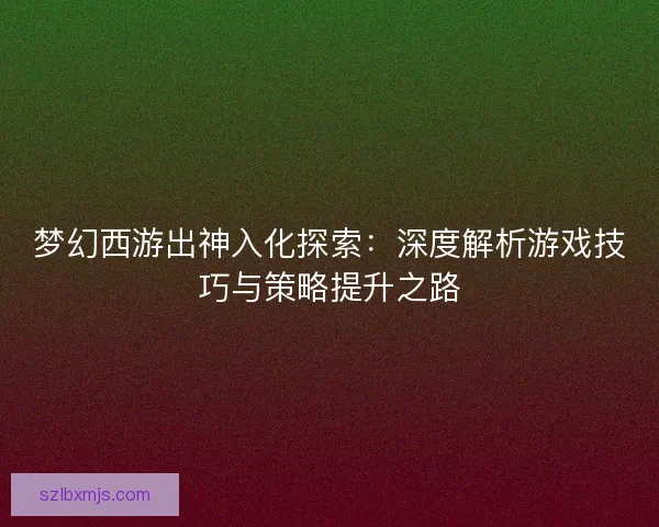 梦幻西游出神入化探索：深度解析游戏技巧与策略提升之路