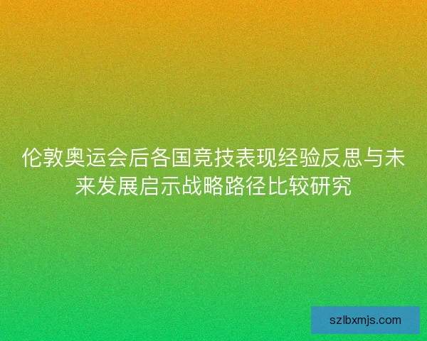 伦敦奥运会后各国竞技表现经验反思与未来发展启示战略路径比较研究