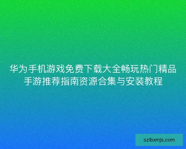华为手机游戏免费下载大全畅玩热门精品手游推荐指南资源合集与安装教程