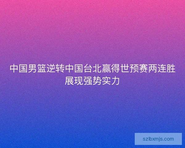 中国男篮逆转中国台北赢得世预赛两连胜展现强势实力