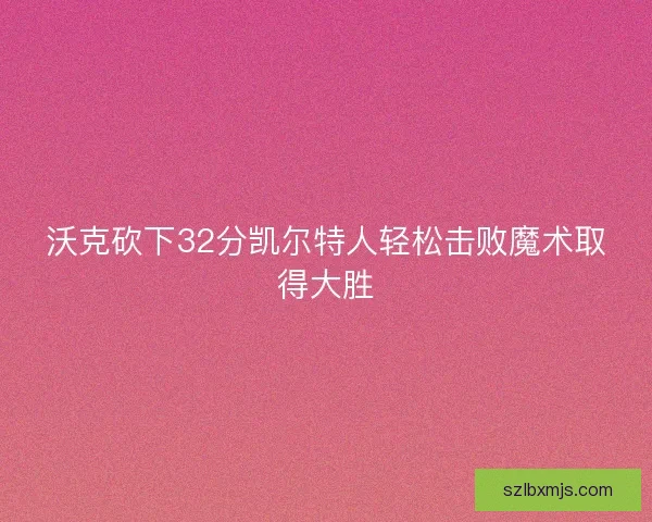 沃克砍下32分凯尔特人轻松击败魔术取得大胜