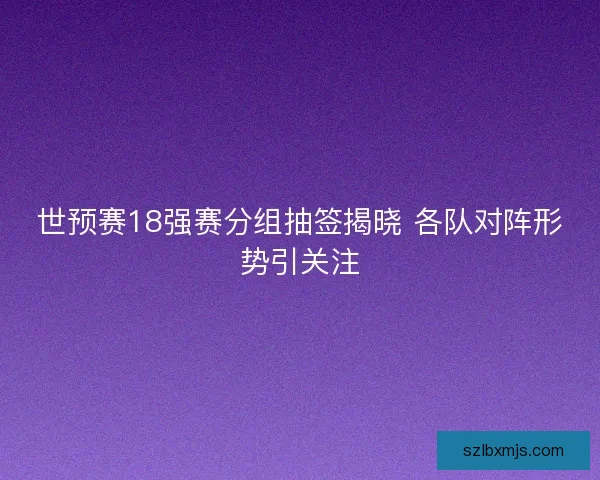 世预赛18强赛分组抽签揭晓 各队对阵形势引关注