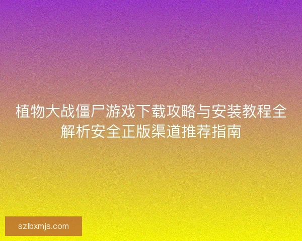 植物大战僵尸游戏下载攻略与安装教程全解析安全正版渠道推荐指南
