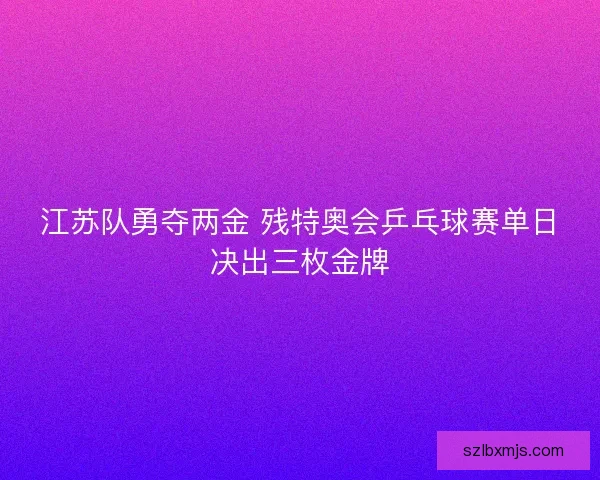 江苏队勇夺两金 残特奥会乒乓球赛单日决出三枚金牌 江苏队勇夺两金 残特奥会乒乓球赛单日决出三枚金牌
