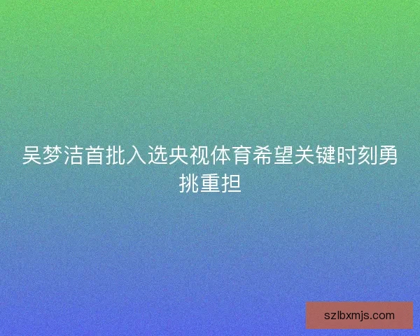 吴梦洁首批入选央视体育希望关键时刻勇挑重担