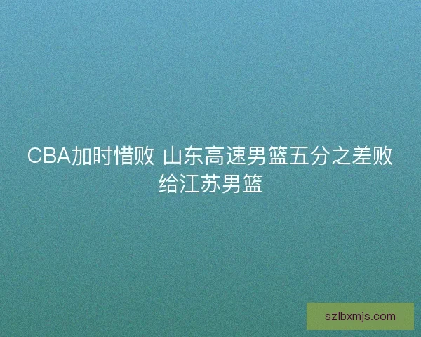 CBA加时惜败 山东高速男篮五分之差败给江苏男篮