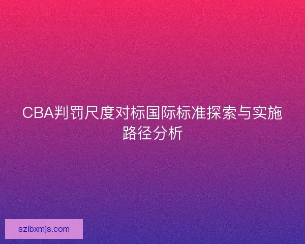 CBA判罚尺度对标国际标准探索与实施路径分析