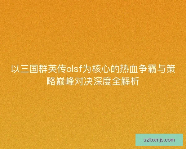 以三国群英传olsf为核心的热血争霸与策略巅峰对决深度全解析 以三国群英传olsf为核心的热血争霸与策略巅峰对决深度全解析