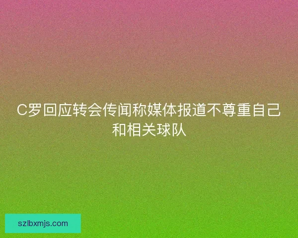 C罗回应转会传闻称媒体报道不尊重自己和相关球队 C罗回应转会传闻称媒体报道不尊重自己和相关球队