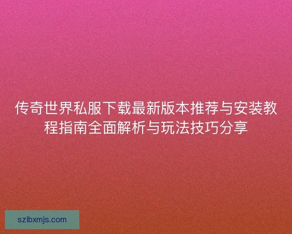 传奇世界私服下载最新版本推荐与安装教程指南全面解析与玩法技巧分享