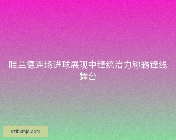 哈兰德连场进球展现中锋统治力称霸锋线舞台